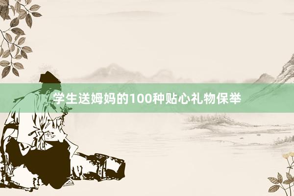 学生送姆妈的100种贴心礼物保举