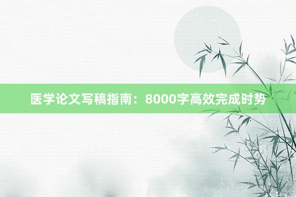 医学论文写稿指南:8000字高效完成时势