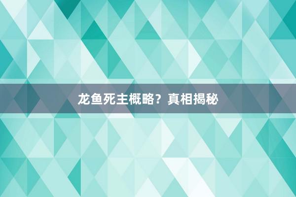 龙鱼死主概略？真相揭秘