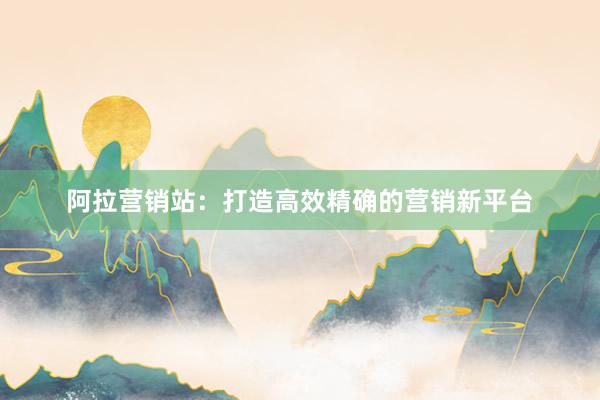 阿拉营销站：打造高效精确的营销新平台